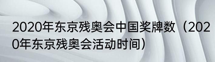 2020年东京残奥会中国奖牌数（2020年东京残奥会活动时间）