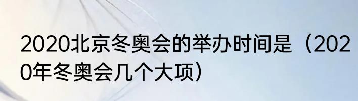 2020北京冬奥会的举办时间是（2020年冬奥会几个大项）