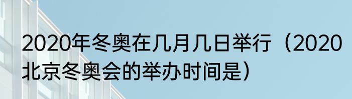 2020年冬奥在几月几日举行（2020北京冬奥会的举办时间是）