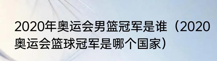 2020年奥运会男篮冠军是谁（2020奥运会篮球冠军是哪个国家）