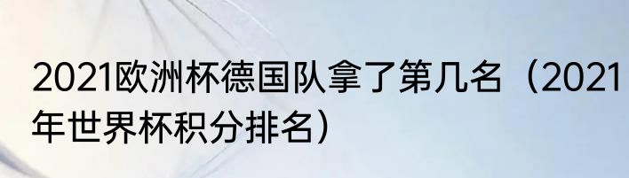 2021欧洲杯德国队拿了第几名（2021年世界杯积分排名）