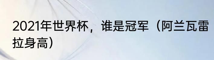 2021年世界杯，谁是冠军（阿兰瓦雷拉身高）
