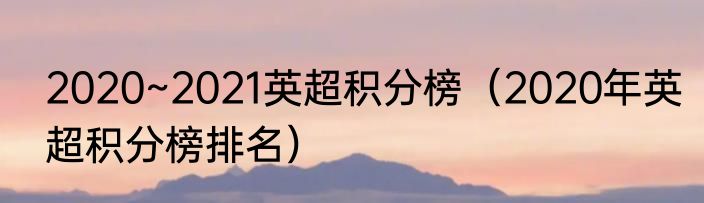 2020~2021英超积分榜（2020年英超积分榜排名）