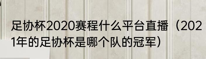 足协杯2020赛程什么平台直播（2021年的足协杯是哪个队的冠军）