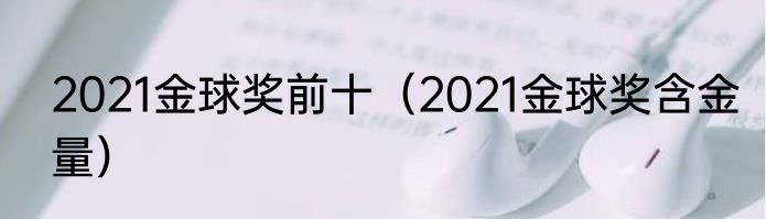 2021金球奖前十（2021金球奖含金量）