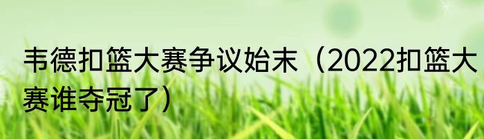 韦德扣篮大赛争议始末（2022扣篮大赛谁夺冠了）
