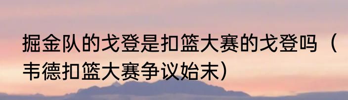 掘金队的戈登是扣篮大赛的戈登吗（韦德扣篮大赛争议始末）