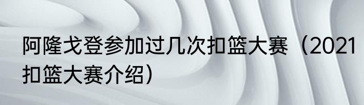 阿隆戈登参加过几次扣篮大赛（2021扣篮大赛介绍）