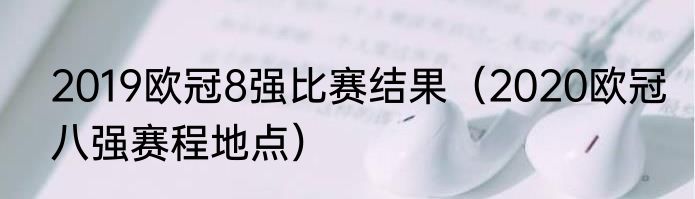 2019欧冠8强比赛结果（2020欧冠八强赛程地点）