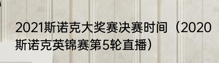 2021斯诺克大奖赛决赛时间（2020斯诺克英锦赛第5轮直播）
