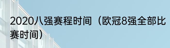 2020八强赛程时间（欧冠8强全部比赛时间）