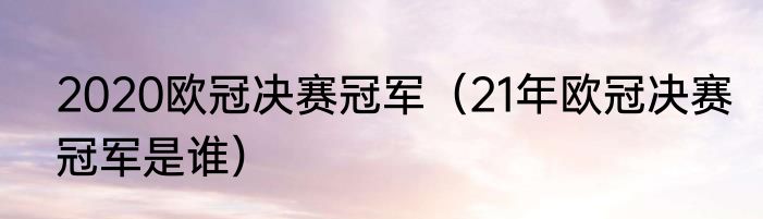2020欧冠决赛冠军（21年欧冠决赛冠军是谁）