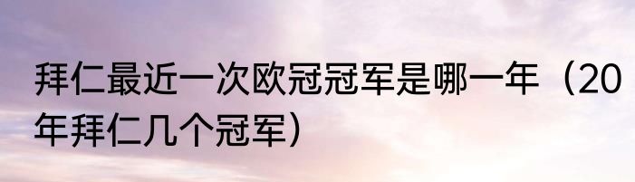 拜仁最近一次欧冠冠军是哪一年（20年拜仁几个冠军）
