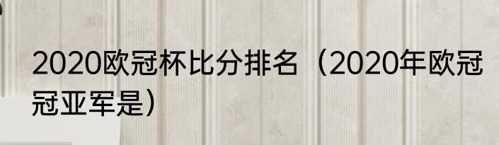 2020欧冠杯比分排名（2020年欧冠冠亚军是）