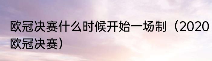 欧冠决赛什么时候开始一场制（2020欧冠决赛）