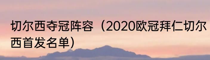 切尔西夺冠阵容（2020欧冠拜仁切尔西首发名单）