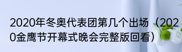 2020年冬奥代表团第几个出场（2020金鹰节开幕式晚会完整版回看）