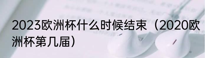 2023欧洲杯什么时候结束（2020欧洲杯第几届）