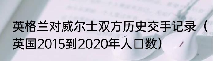 英格兰对威尔士双方历史交手记录（英国2015到2020年人口数）
