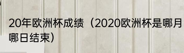 20年欧洲杯成绩（2020欧洲杯是哪月哪日结束）