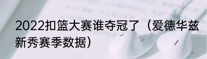 2022扣篮大赛谁夺冠了（爱德华兹新秀赛季数据）