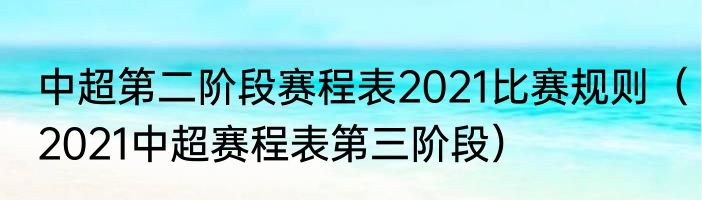 中超第二阶段赛程表2021比赛规则（2021中超赛程表第三阶段）