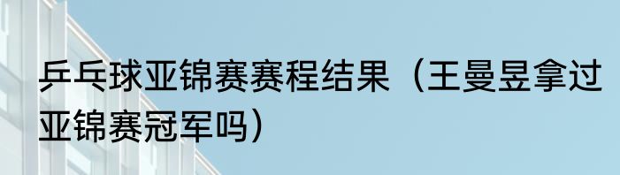 乒乓球亚锦赛赛程结果（王曼昱拿过亚锦赛冠军吗）