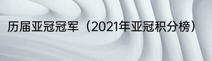 历届亚冠冠军（2021年亚冠积分榜）
