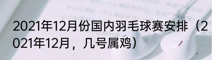 2021年12月份国内羽毛球赛安排（2021年12月，几号属鸡）