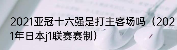 2021亚冠十六强是打主客场吗（2021年日本j1联赛赛制）