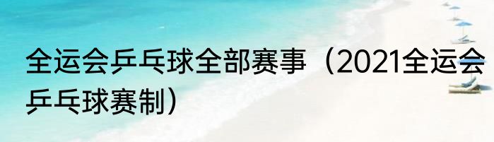 全运会乒乓球全部赛事（2021全运会乒乓球赛制）