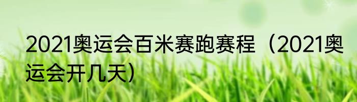 2021奥运会百米赛跑赛程（2021奥运会开几天）