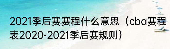 2021季后赛赛程什么意思（cba赛程表2020-2021季后赛规则）
