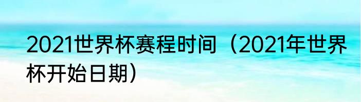 2021世界杯赛程时间（2021年世界杯开始日期）