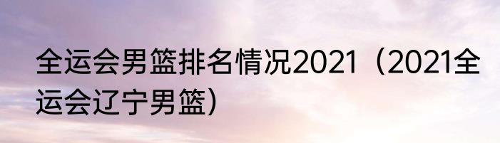 全运会男篮排名情况2021（2021全运会辽宁男篮）