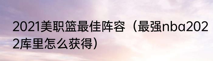 2021美职篮最佳阵容（最强nba2022库里怎么获得）