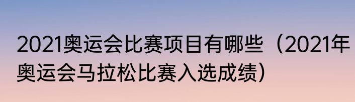 2021奥运会比赛项目有哪些（2021年奥运会马拉松比赛入选成绩）