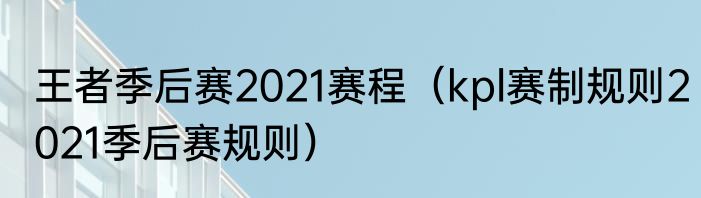 王者季后赛2021赛程（kpl赛制规则2021季后赛规则）