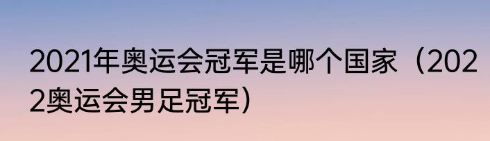 2021年奥运会冠军是哪个国家（2022奥运会男足冠军）