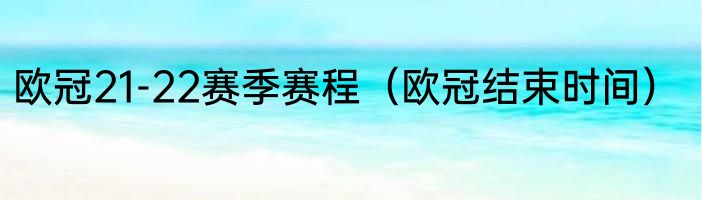 欧冠21-22赛季赛程（欧冠结束时间）