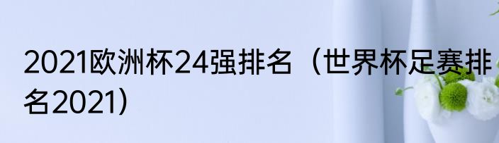 2021欧洲杯24强排名（世界杯足赛排名2021）