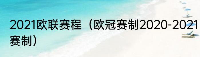 2021欧联赛程（欧冠赛制2020-2021赛制）