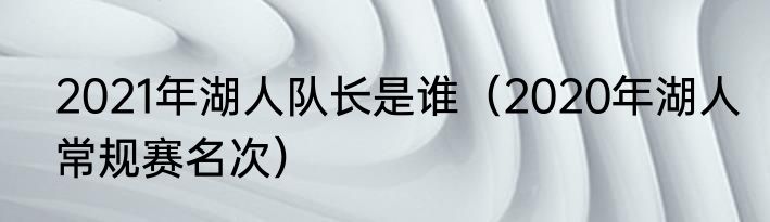 2021年湖人队长是谁（2020年湖人常规赛名次）