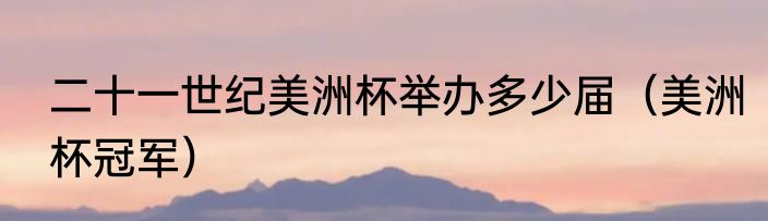 二十一世纪美洲杯举办多少届（美洲杯冠军）