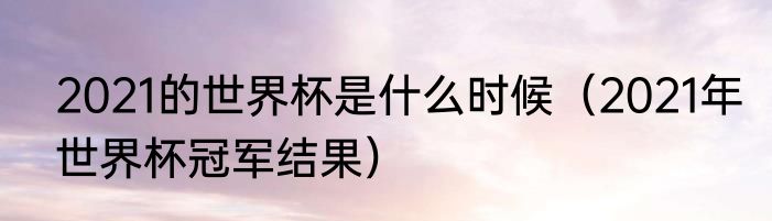 2021的世界杯是什么时候（2021年世界杯冠军结果）