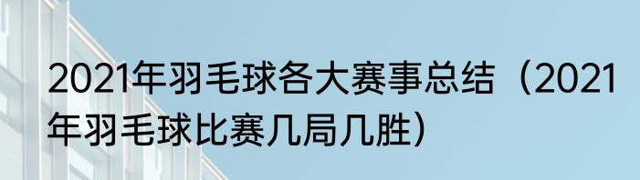 2021年羽毛球各大赛事总结（2021年羽毛球比赛几局几胜）