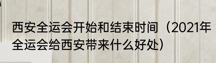 西安全运会开始和结束时间（2021年全运会给西安带来什么好处）