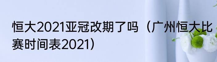 恒大2021亚冠改期了吗（广州恒大比赛时间表2021）