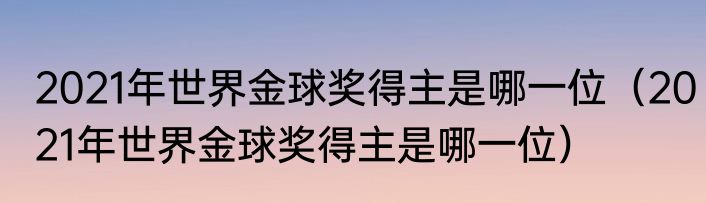 2021年世界金球奖得主是哪一位（2021年世界金球奖得主是哪一位）