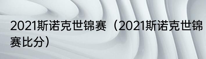 2021斯诺克世锦赛（2021斯诺克世锦赛比分）